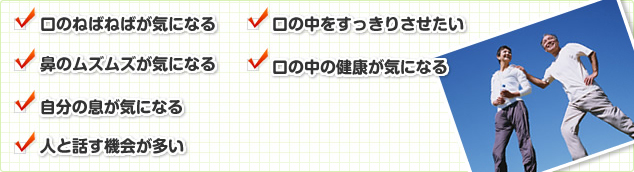 口のねばねばが気になる 口の中をすっきりさせたい  鼻のムズムズが気になる 鼻がいつもムズムズする 口臭を気にしている 歯茎から血が出る 人と話す機会が多い 歯槽膿漏が気になる