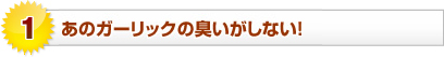 あのガーリックの臭いがしない！