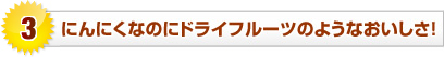 にんにくなのにドライフルーツのようなおいしさ！