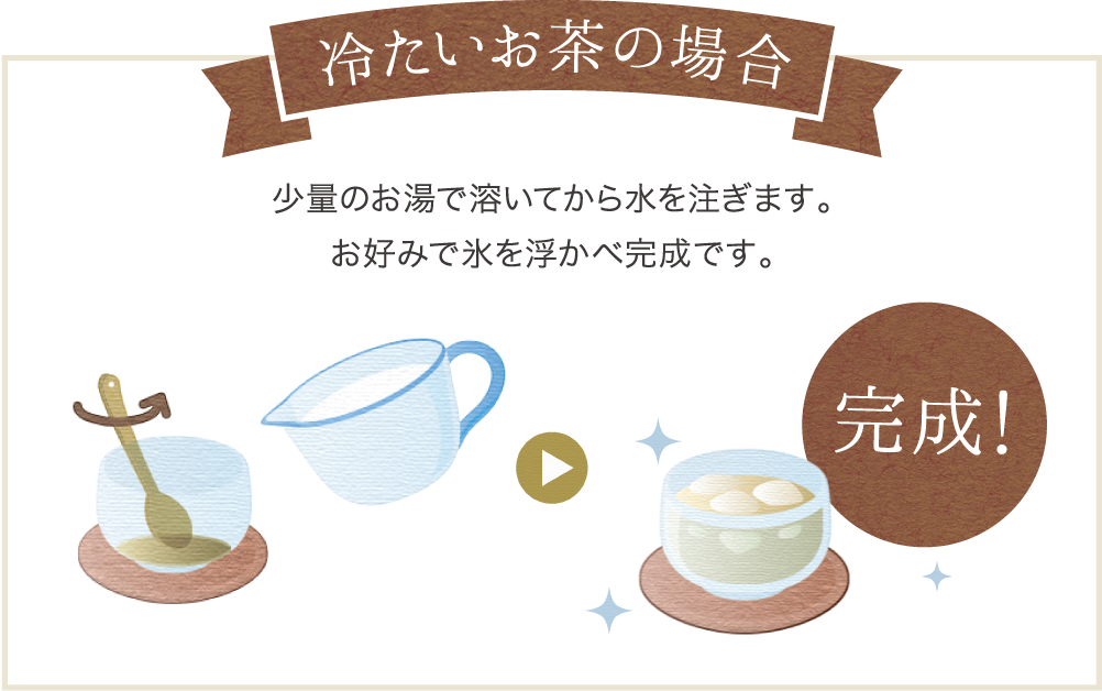 冷たいお茶の場合、少量のお湯で溶いてから水を注ぎます。お好みで氷を浮かべ完成です。