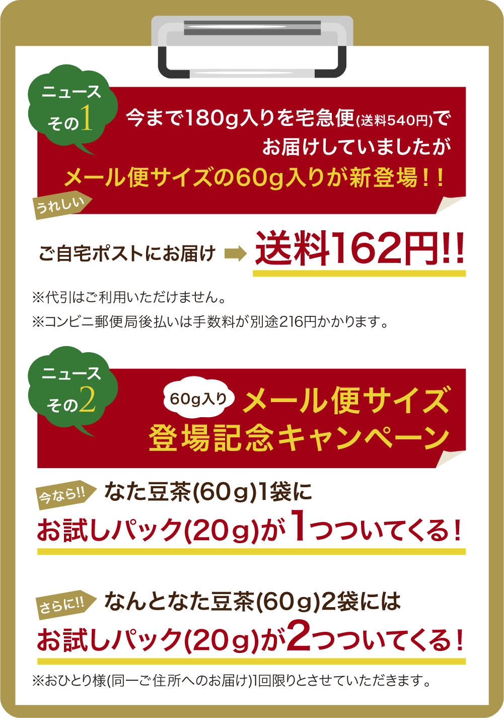 今まで宅急便(送料540円)でお届けしていましたがメール便サイズ新登場！！ご自宅ポストにお届け、送料162円!!、メール便サイズ登場記念キャンペーンなた豆茶(60ｇ)1袋にお試しパック(20ｇ)が1つついてくる！、なんとなた豆茶(60ｇ)2袋にお試しパック(20ｇ)が2つついてくる！